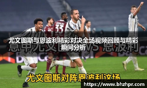 尤文图斯与恩波利精彩对决全场视频回顾与精彩瞬间分析
