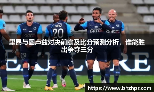 里昂与图卢兹对决前瞻及比分预测分析，谁能胜出争夺三分