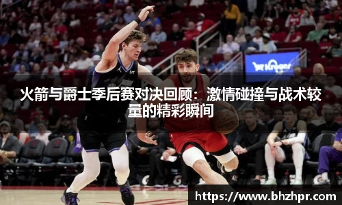 火箭与爵士季后赛对决回顾：激情碰撞与战术较量的精彩瞬间