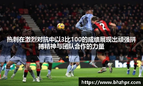 热刺在激烈对抗中以3比100的成绩展现出顽强拼搏精神与团队合作的力量