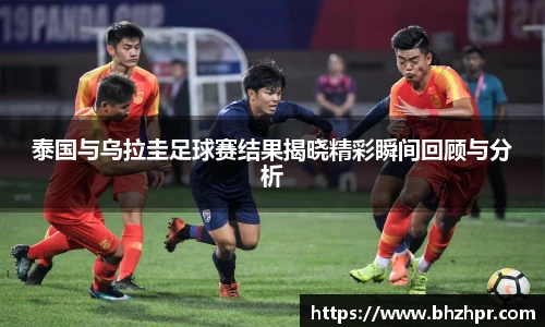 泰国与乌拉圭足球赛结果揭晓精彩瞬间回顾与分析