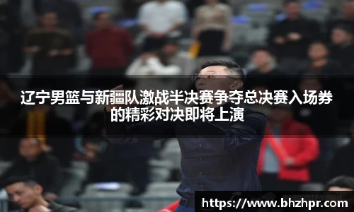 辽宁男篮与新疆队激战半决赛争夺总决赛入场券的精彩对决即将上演