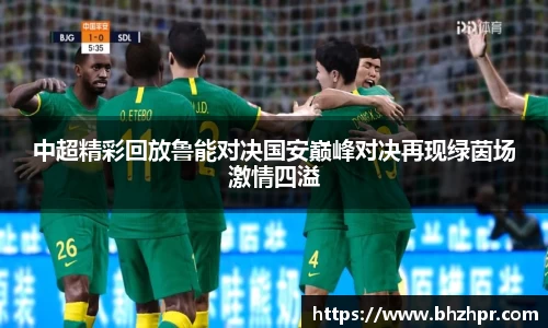 中超精彩回放鲁能对决国安巅峰对决再现绿茵场激情四溢