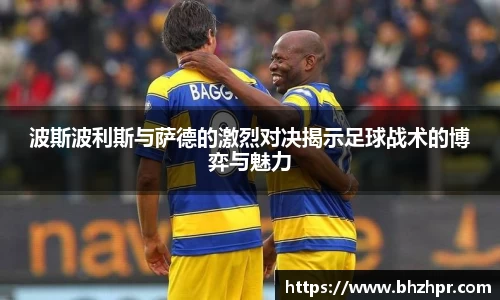 波斯波利斯与萨德的激烈对决揭示足球战术的博弈与魅力