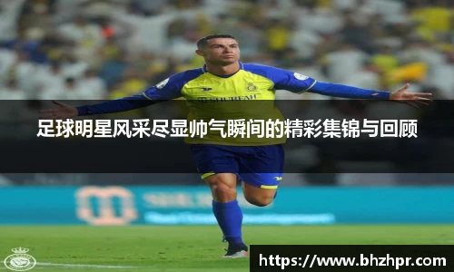 足球明星风采尽显帅气瞬间的精彩集锦与回顾