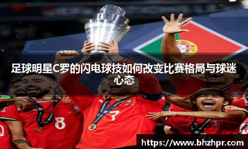 足球明星C罗的闪电球技如何改变比赛格局与球迷心态