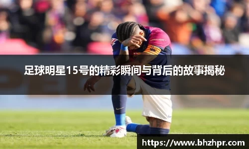 足球明星15号的精彩瞬间与背后的故事揭秘