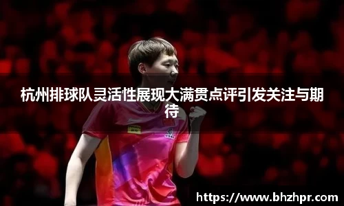 杭州排球队灵活性展现大满贯点评引发关注与期待