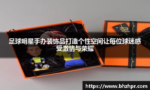 足球明星手办装饰品打造个性空间让每位球迷感受激情与荣耀